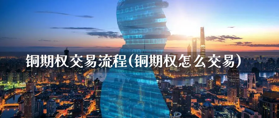 铜期权交易流程(铜期权怎么交易)_https://www.nyyysy.com_期货行情_第1张