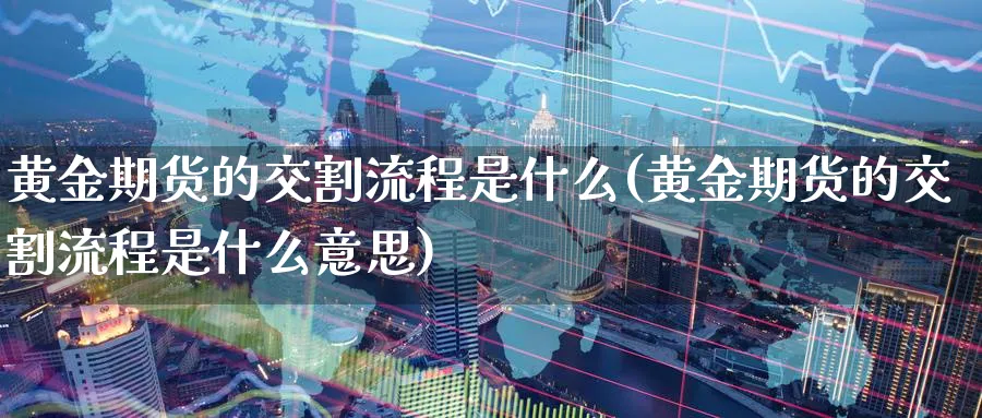 黄金期货的交割流程是什么(黄金期货的交割流程是什么意思)_https://www.nyyysy.com_期货市场_第1张