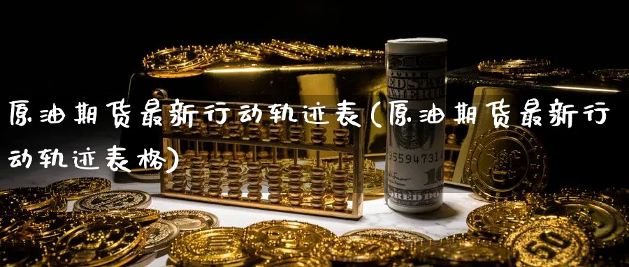 原油期货最新行动轨迹表(原油期货最新行动轨迹表格)_https://www.nyyysy.com_期货平台_第1张