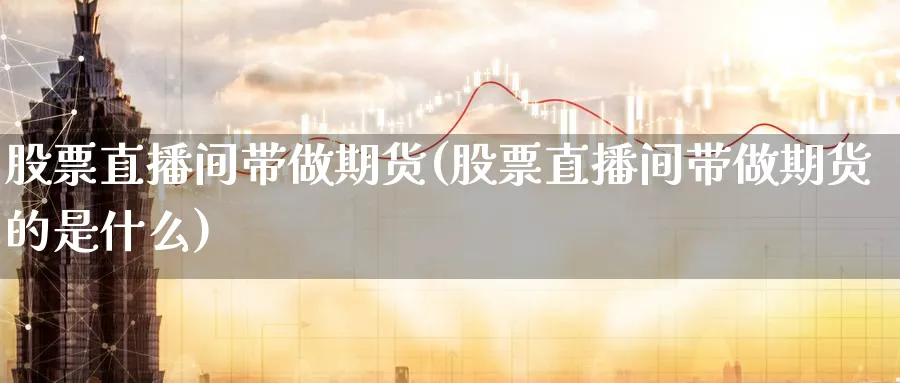 股票直播间带做期货(股票直播间带做期货的是什么)_https://www.nyyysy.com_期货市场_第1张