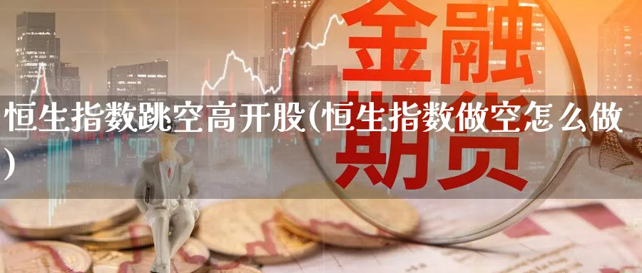 恒生指数跳空高开股(恒生指数做空怎么做)_https://www.nyyysy.com_期货行情_第1张