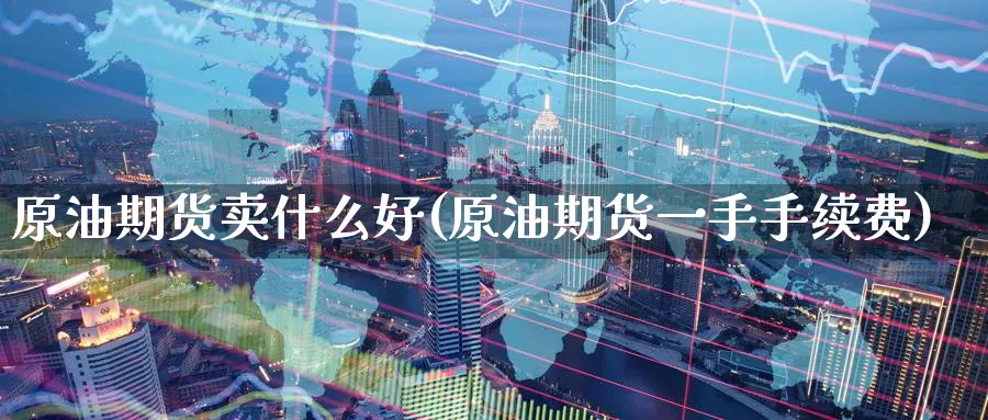 原油期货卖什么好(原油期货一手手续费)_https://www.nyyysy.com_期货行情_第1张
