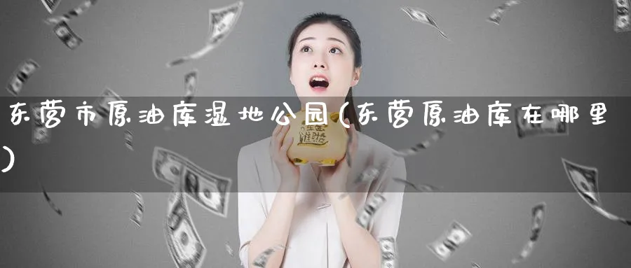 东营市原油库湿地公园(东营原油库在哪里)_https://www.nyyysy.com_期货行情_第1张