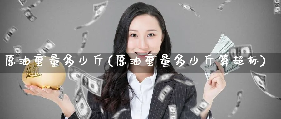 原油重量多少斤(原油重量多少斤算超标)_https://www.nyyysy.com_期货市场_第1张