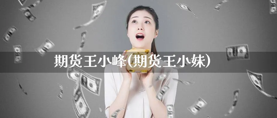 期货王小峰(期货王小妹)_https://www.nyyysy.com_期货市场_第1张