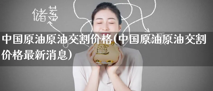 中国原油原油交割价格(中国原油原油交割价格最新消息)_https://www.nyyysy.com_期货直播_第1张