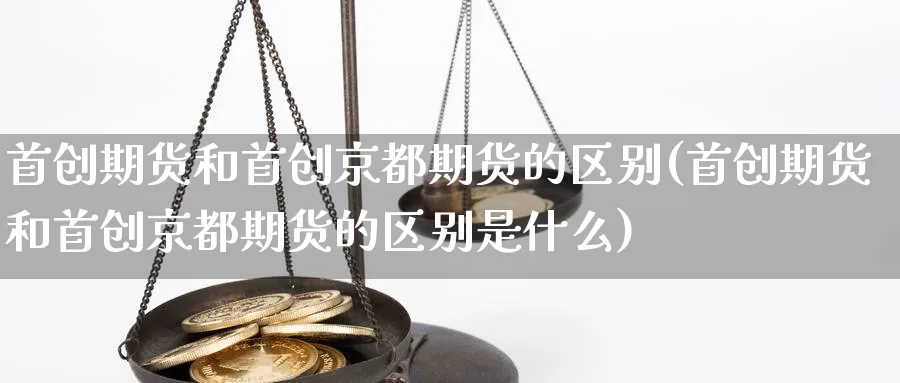 首创期货和首创京都期货的区别(首创期货和首创京都期货的区别是什么)_https://www.nyyysy.com_期货直播_第1张