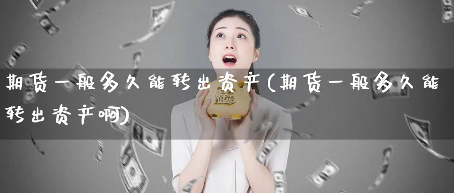 期货一般多久能转出资产(期货一般多久能转出资产啊)_https://www.nyyysy.com_期货喊单_第1张