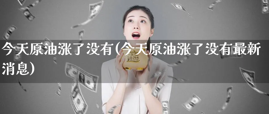 今天原油涨了没有(今天原油涨了没有最新消息)_https://www.nyyysy.com_期货市场_第1张