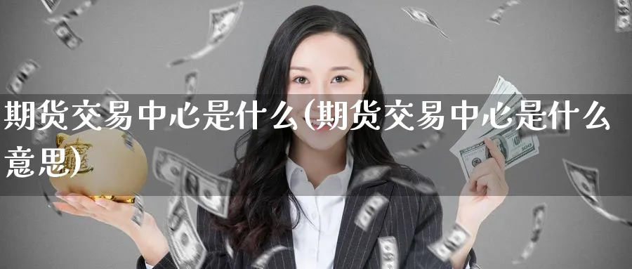 期货交易中心是什么(期货交易中心是什么意思)_https://www.nyyysy.com_期货行情_第1张