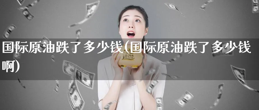 国际原油跌了多少钱(国际原油跌了多少钱啊)_https://www.nyyysy.com_期货平台_第1张