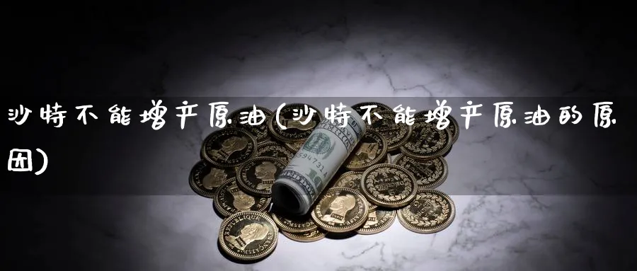 沙特不能增产原油(沙特不能增产原油的原因)_https://www.nyyysy.com_期货平台_第1张