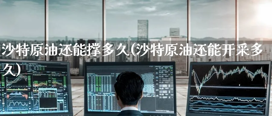 沙特原油还能撑多久(沙特原油还能开采多久)_https://www.nyyysy.com_期货市场_第1张