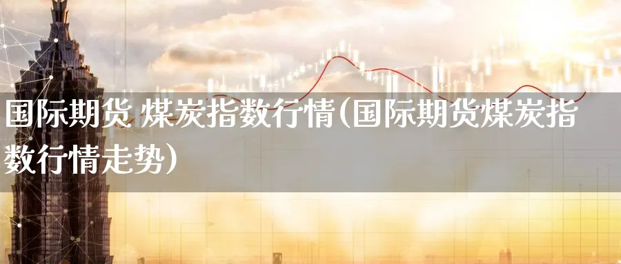 国际期货 煤炭指数行情(国际期货煤炭指数行情走势)_期货行情_第1张_南严期货 国际期货 煤炭指数行情(国际期货煤炭指数行情走势)_https://www.nyyysy.com_期货行情_第1张
