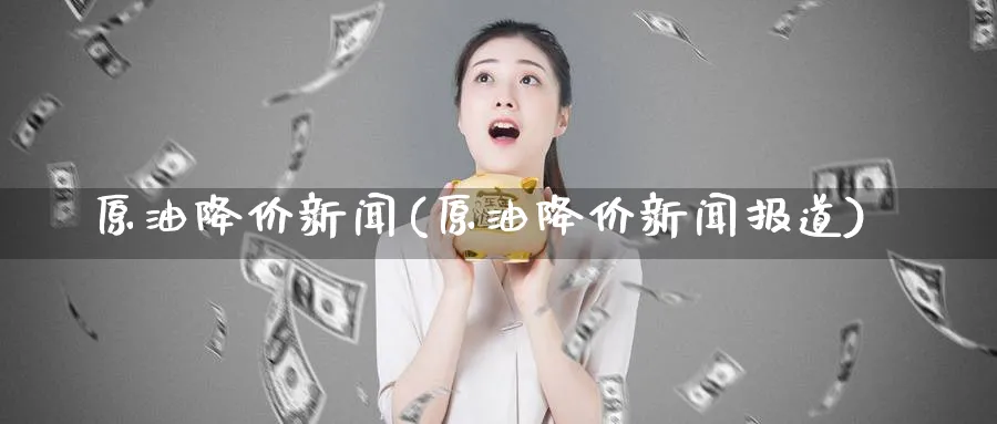 原油降价新闻(原油降价新闻报道)_https://www.nyyysy.com_期货市场_第1张