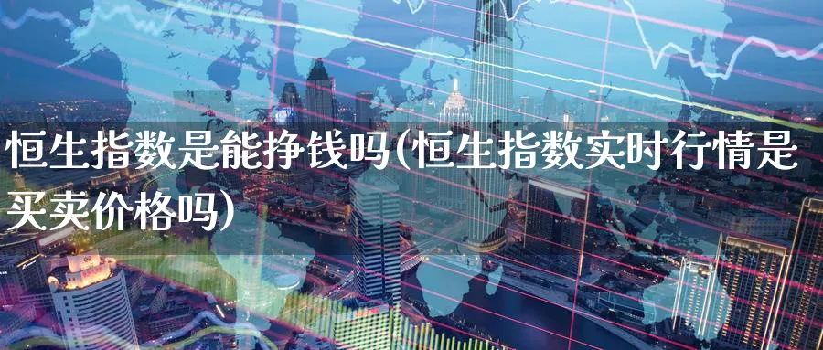 恒生指数是能挣钱吗(恒生指数实时行情是买卖价格吗)_https://www.nyyysy.com_期货平台_第1张