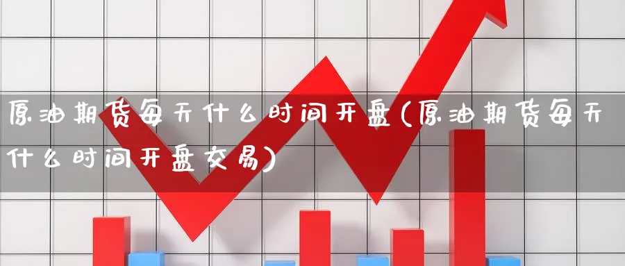 原油期货每天什么时间开盘(原油期货每天什么时间开盘交易)_https://www.nyyysy.com_期货行情_第1张