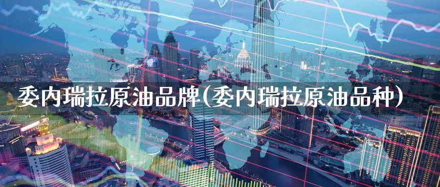 委内瑞拉原油品牌(委内瑞拉原油品种)_https://www.nyyysy.com_期货平台_第1张