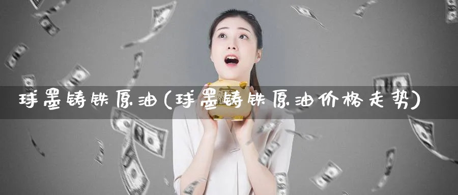 球墨铸铁原油(球墨铸铁原油价格走势)_https://www.nyyysy.com_期货市场_第1张