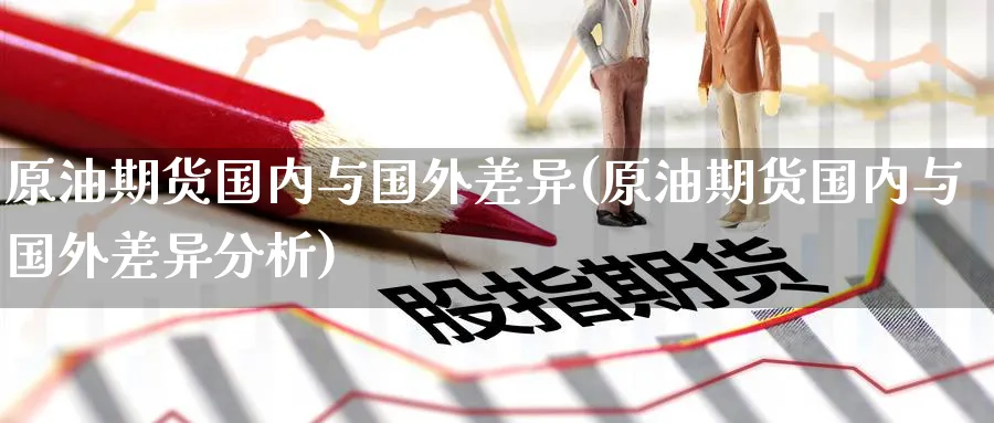 原油期货国内与国外差异(原油期货国内与国外差异分析)_https://www.nyyysy.com_期货直播_第1张