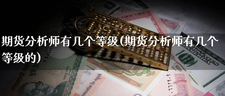 期货分析师有几个等级(期货分析师有几个等级的)_https://www.nyyysy.com_期货行情_第1张