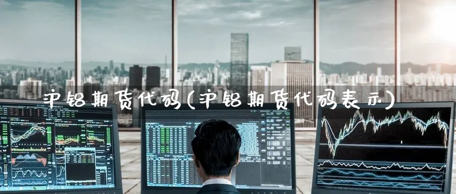 沪铝期货代码(沪铝期货代码表示)_https://www.nyyysy.com_期货平台_第1张