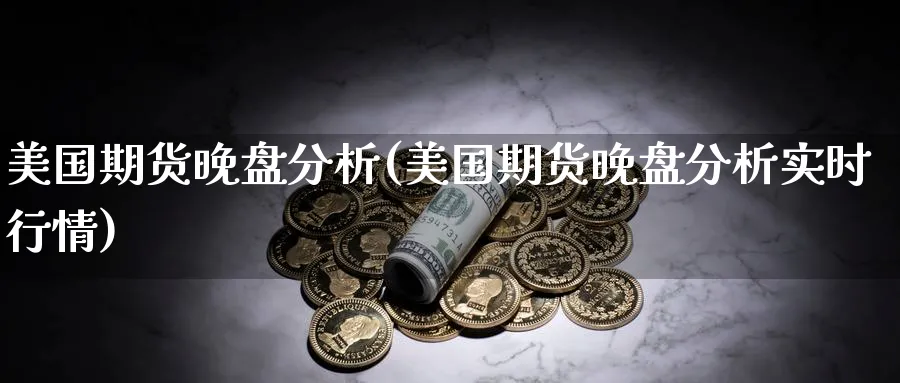 美国期货晚盘分析(美国期货晚盘分析实时行情)_https://www.nyyysy.com_期货市场_第1张