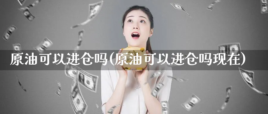 原油可以进仓吗(原油可以进仓吗现在)_https://www.nyyysy.com_期货平台_第1张