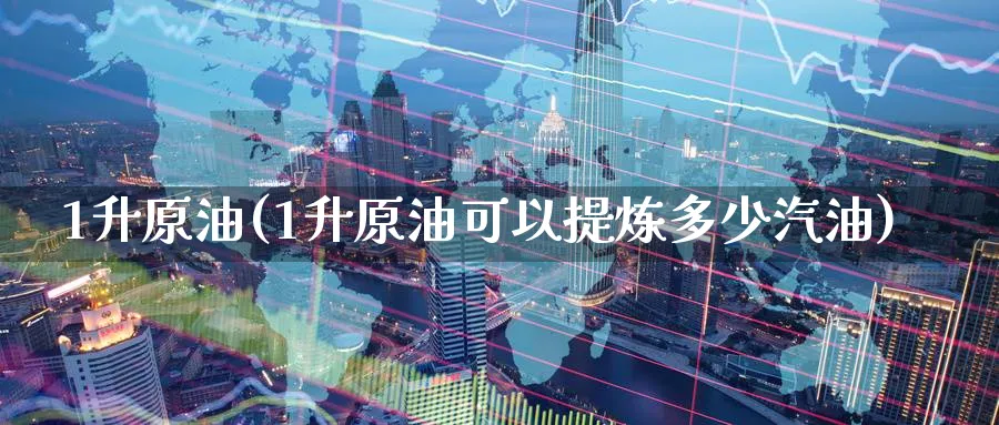 1升原油(1升原油可以提炼多少汽油)_https://www.nyyysy.com_期货市场_第1张