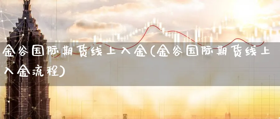 金谷国际期货线上入金(金谷国际期货线上入金流程)_https://www.nyyysy.com_期货分析_第1张