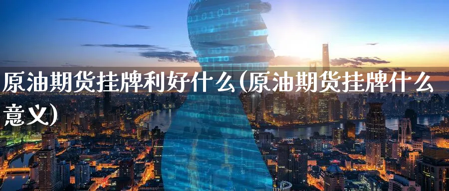 原油期货挂牌利好什么(原油期货挂牌什么意义)_https://www.nyyysy.com_期货市场_第1张