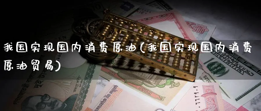 我国实现国内消费原油(我国实现国内消费原油贸易)_https://www.nyyysy.com_期货平台_第1张