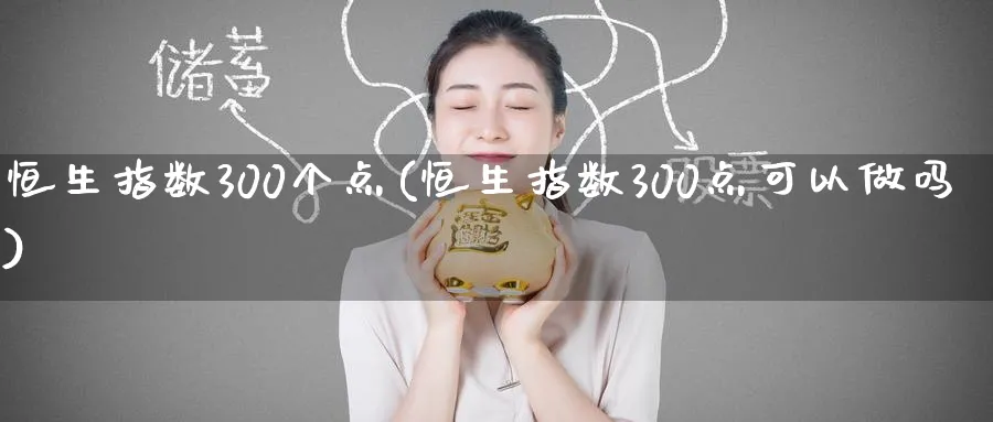 恒生指数300个点(恒生指数300点可以)_https://www.nyyysy.com_期货平台_第1张