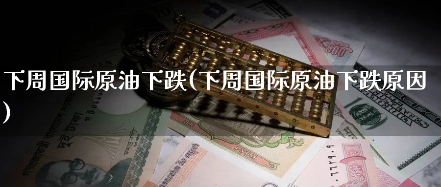 下周国际原油下跌(下周国际原油下跌原因)_https://www.nyyysy.com_期货市场_第1张