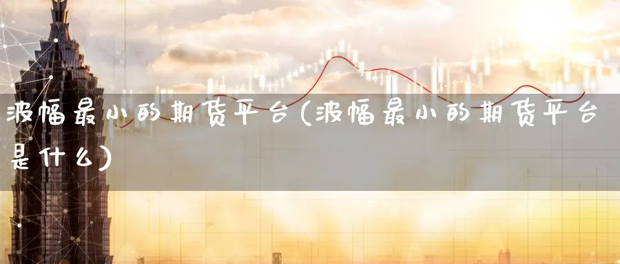波幅最小的期货平台(波幅最小的期货平台是什么)_https://www.nyyysy.com_期货行情_第1张