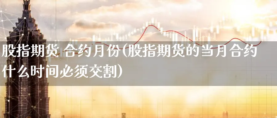 股指期货 合约月份(股指期货的当月合约什么时间必须交割)_https://www.nyyysy.com_期货喊单_第1张