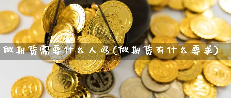 做期货需要什么人吗(做期货有什么要求)_https://www.nyyysy.com_期货分析_第1张