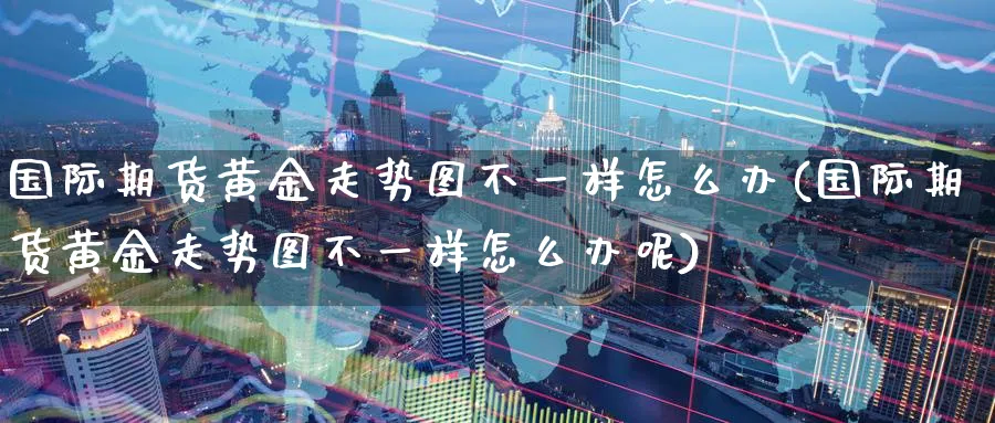 国际期货黄金走势图不一样怎么办(国际期货黄金走势图不一样怎么办呢)_https://www.nyyysy.com_期货直播_第1张