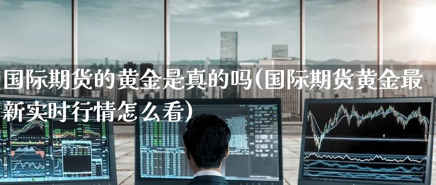 国际期货的黄金是真的吗(国际期货黄金最新实时行情怎么看)_https://www.nyyysy.com_期货分析_第1张