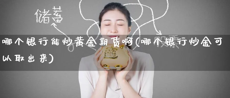 哪个银行能炒黄金期货啊(哪个银行炒金可以取出来)_https://www.nyyysy.com_期货直播_第1张