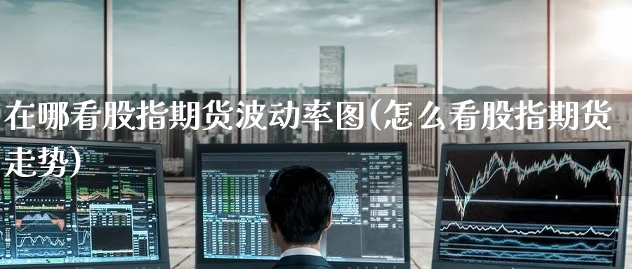 在哪看股指期货波动率图(怎么看股指期货走势)_https://www.nyyysy.com_期货直播_第1张