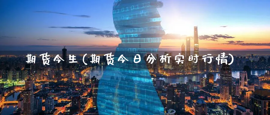 期货今生(期货今日分析实时行情)_https://www.nyyysy.com_期货分析_第1张