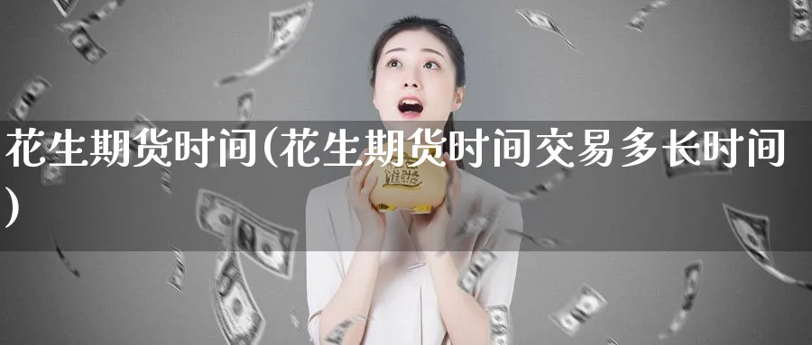 花生期货时间(花生期货时间交易多长时间)_https://www.nyyysy.com_期货行情_第1张