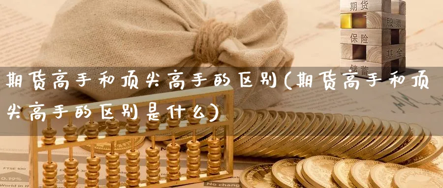 期货高手和顶尖高手的区别(期货高手和顶尖高手的区别是什么)_https://www.nyyysy.com_期货平台_第1张
