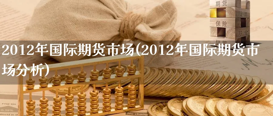 2012年国际期货市场(2012年国际期货市场分析)_https://www.nyyysy.com_期货行情_第1张