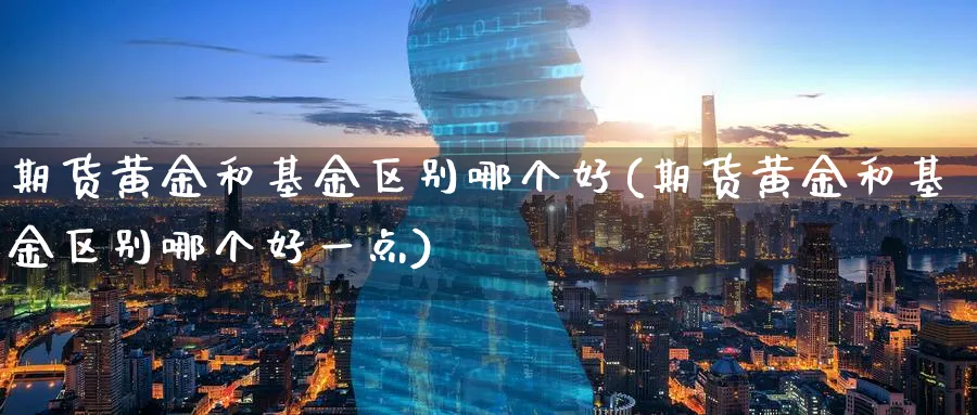 期货黄金和基金区别哪个好(期货黄金和基金区别哪个好一点)_https://www.nyyysy.com_期货喊单_第1张