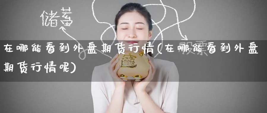 在哪能看到外盘期货行情(在哪能看到外盘期货行情呢)_期货行情_第1张_南严期货 在哪能看到外盘期货行情(在哪能看到外盘期货行情呢)_https://www.nyyysy.com_期货行情_第1张