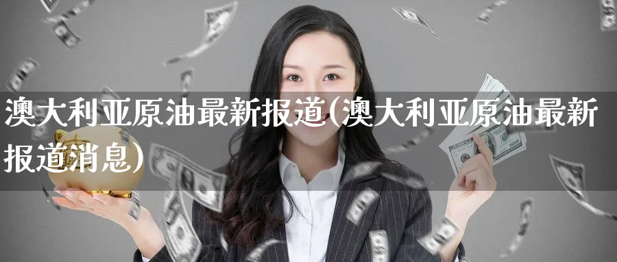 澳大利亚原油最新报道(澳大利亚原油最新报道消息)_https://www.nyyysy.com_期货行情_第1张