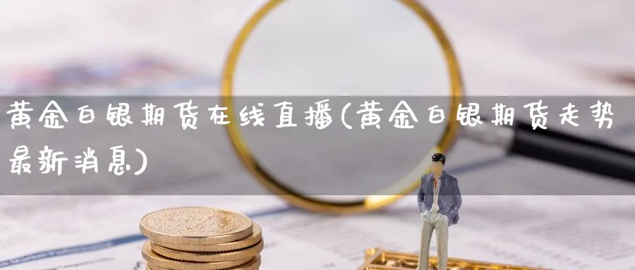 黄金白银期货在线直播(黄金白银期货走势最新消息)_https://www.nyyysy.com_期货行情_第1张