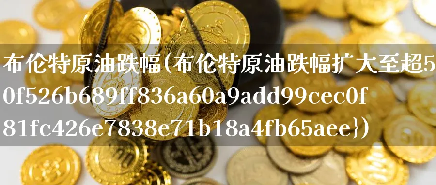 布伦特原油跌幅(布伦特原油跌幅扩大至超5%)_https://www.nyyysy.com_期货市场_第1张